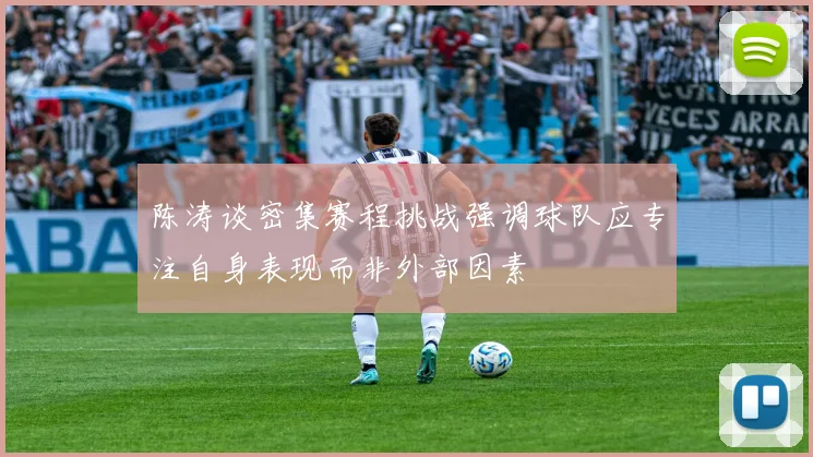 陈涛谈密集赛程挑战强调球队应专注自身表现而非外部因素