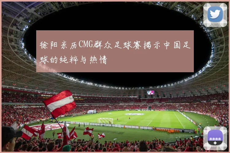徐阳亲历CMG群众足球赛揭示中国足球的纯粹与热情