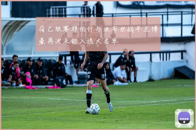 荷乙联赛邓伯什与坎布尔战平王博豪再次未能入选大名单