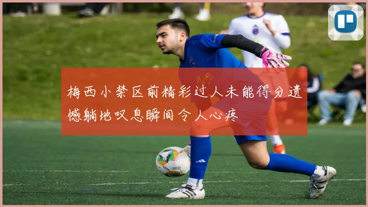 梅西小禁区前精彩过人未能得分遗憾躺地叹息瞬间令人心疼