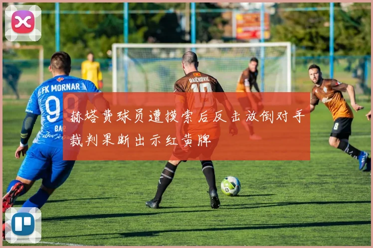 赫塔费球员遭摸索后反击放倒对手裁判果断出示红黄牌