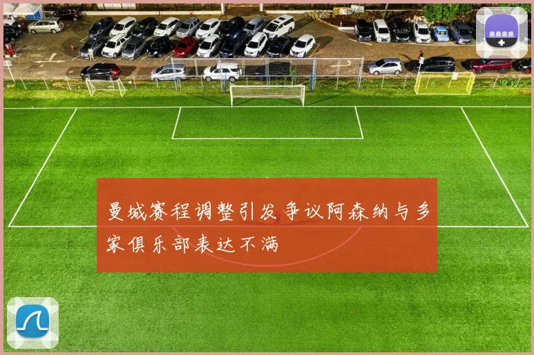 曼城赛程调整引发争议阿森纳与多家俱乐部表达不满