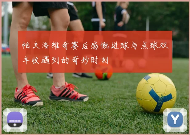 帕夫洛维奇赛后感慨进球与点球双丰收遇到的奇妙时刻