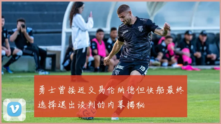 勇士曾接近交易伦纳德但快船最终选择退出谈判的内幕揭秘
