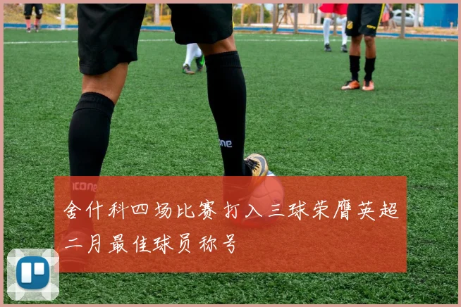 舍什科四场比赛打入三球荣膺英超二月最佳球员称号