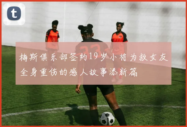 梅斯俱乐部签约19岁小将为救女友全身重伤的感人故事添新篇