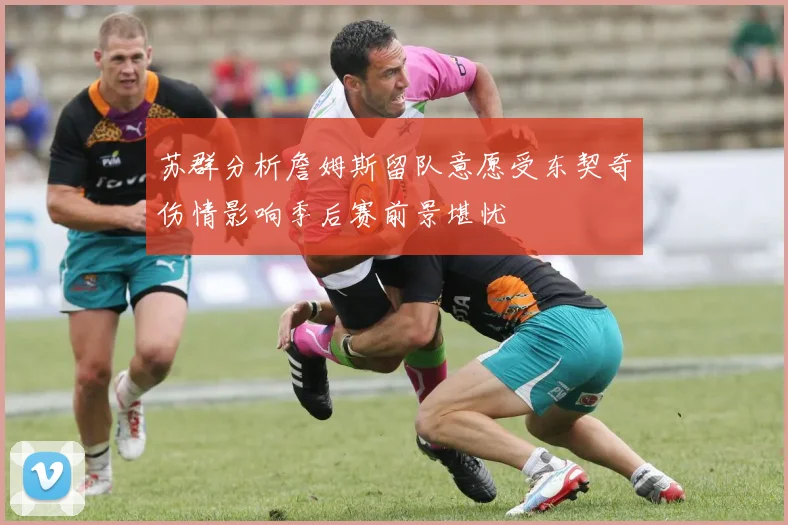 苏群分析詹姆斯留队意愿受东契奇伤情影响季后赛前景堪忧