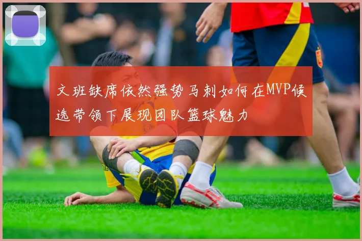 文班缺席依然强势马刺如何在MVP候选带领下展现团队篮球魅力
