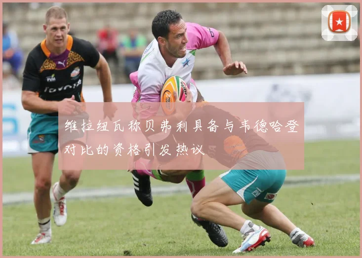 维拉纽瓦称贝弗利具备与韦德哈登对比的资格引发热议
