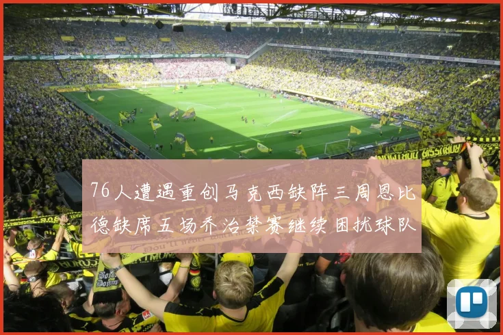 76人遭遇重创马克西缺阵三周恩比德缺席五场乔治禁赛继续困扰球队