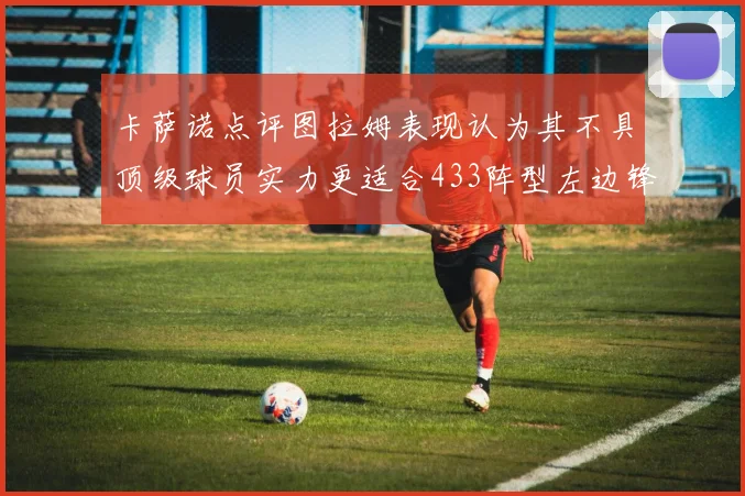 卡萨诺点评图拉姆表现认为其不具顶级球员实力更适合433阵型左边锋位置